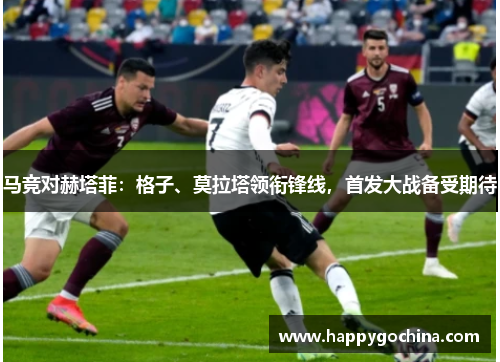马竞对赫塔菲：格子、莫拉塔领衔锋线，首发大战备受期待