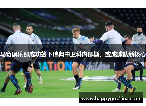 马赛俱乐部成功签下瑞典中卫科内柳斯,或成球队新核心 马赛俱乐部成功签下瑞典中卫科内柳斯,或成球队新核心