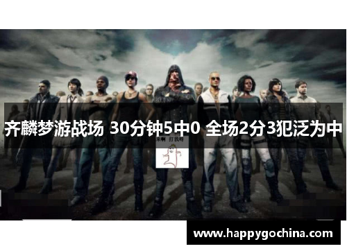 齐麟梦游战场 30分钟5中0 全场2分3犯泛为中