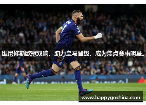 维尼修斯欧冠双响，助力皇马晋级，成为焦点赛事明星。